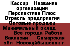 Кассир › Название организации ­ Перспектива Плюс › Отрасль предприятия ­ Оптовые продажи › Минимальный оклад ­ 40 000 - Все города Работа » Вакансии   . Самарская обл.,Новокуйбышевск г.